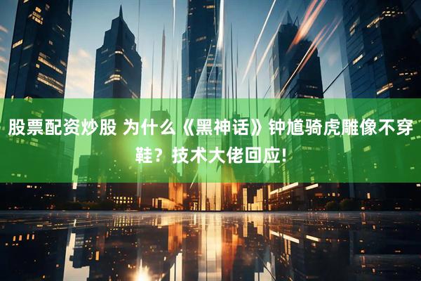 股票配资炒股 为什么《黑神话》钟馗骑虎雕像不穿鞋？技术大佬回应!