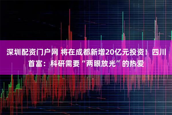 深圳配资门户网 将在成都新增20亿元投资！四川首富：科研需要“两眼放光”的热爱