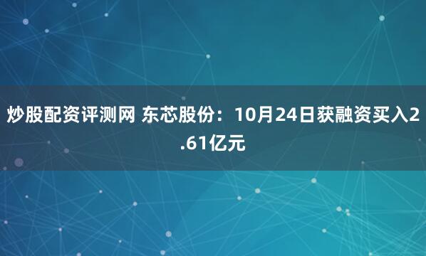 炒股配资评测网 东芯股份：10月24日获融资买入2.61亿元