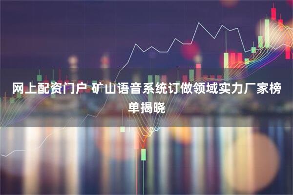 网上配资门户 矿山语音系统订做领域实力厂家榜单揭晓