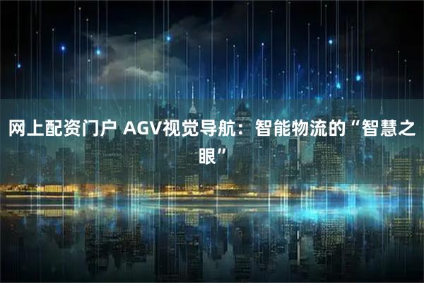 网上配资门户 AGV视觉导航：智能物流的“智慧之眼”