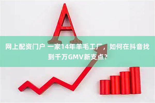 网上配资门户 一家14年羊毛工厂,如何在抖音找到千万GMV新支点?