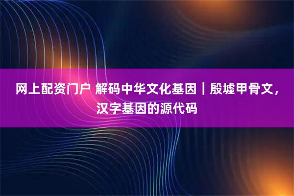 网上配资门户 解码中华文化基因｜殷墟甲骨文，汉字基因的源代码