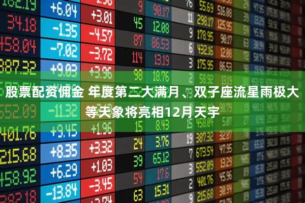 股票配资佣金 年度第二大满月、双子座流星雨极大等天象将亮相12月天宇