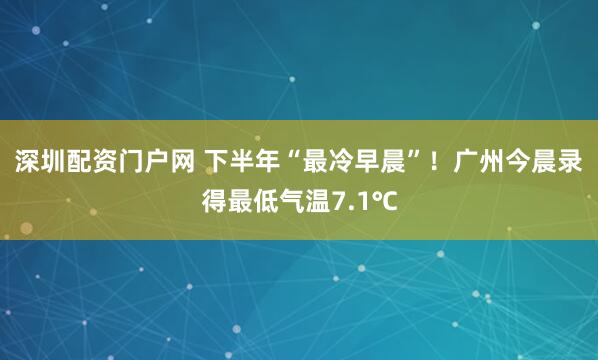 深圳配资门户网 下半年“最冷早晨”！广州今晨录得最低气温7.1℃