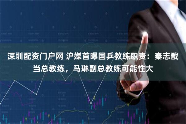 深圳配资门户网 沪媒首曝国乒教练职责：秦志戬当总教练，马琳副总教练可能性大