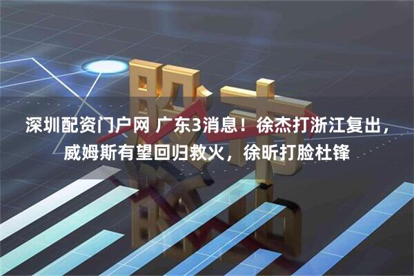 深圳配资门户网 广东3消息！徐杰打浙江复出，威姆斯有望回归救火，徐昕打脸杜锋