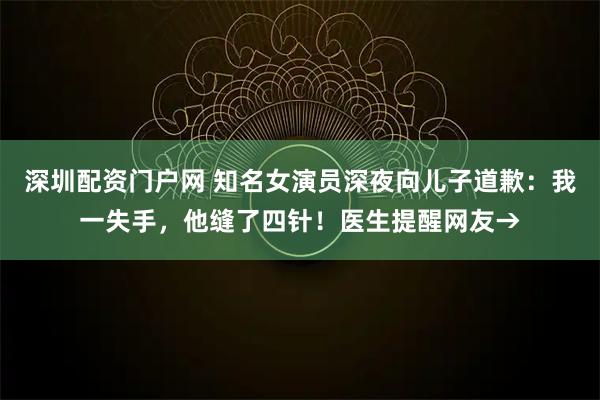深圳配资门户网 知名女演员深夜向儿子道歉：我一失手，他缝了四针！医生提醒网友→