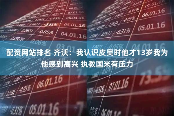 配资网站排名 齐沃：我认识皮奥时他才13岁我为他感到高兴 执教国米有压力