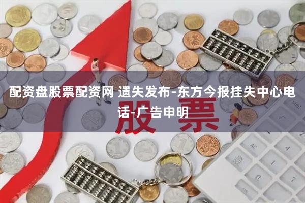 配资盘股票配资网 遗失发布-东方今报挂失中心电话-广告申明