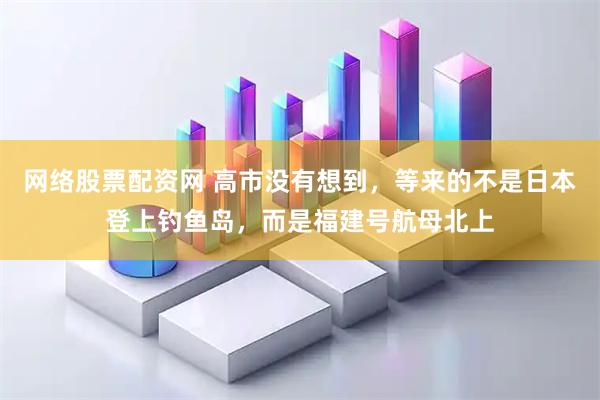 网络股票配资网 高市没有想到，等来的不是日本登上钓鱼岛，而是福建号航母北上
