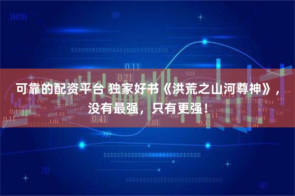 可靠的配资平台 独家好书《洪荒之山河尊神》，没有最强，只有更强！