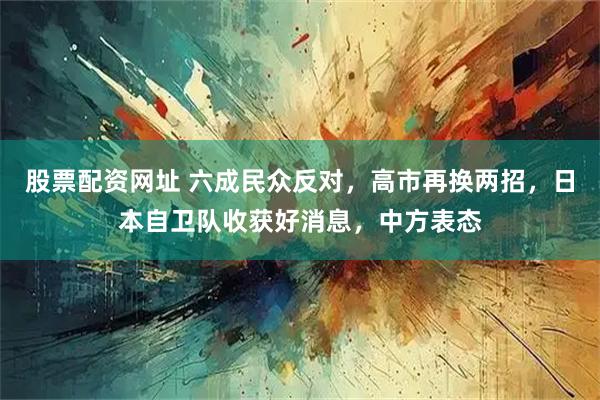股票配资网址 六成民众反对，高市再换两招，日本自卫队收获好消息，中方表态