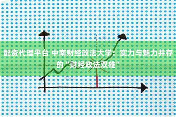 配资代理平台 中南财经政法大学：实力与魅力并存的“财经政法双雄”