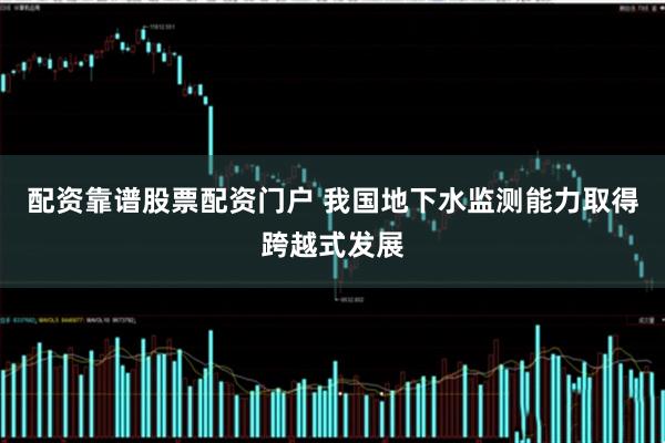 配资靠谱股票配资门户 我国地下水监测能力取得跨越式发展