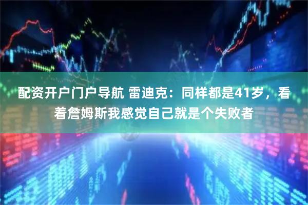 配资开户门户导航 雷迪克：同样都是41岁，看着詹姆斯我感觉自己就是个失败者