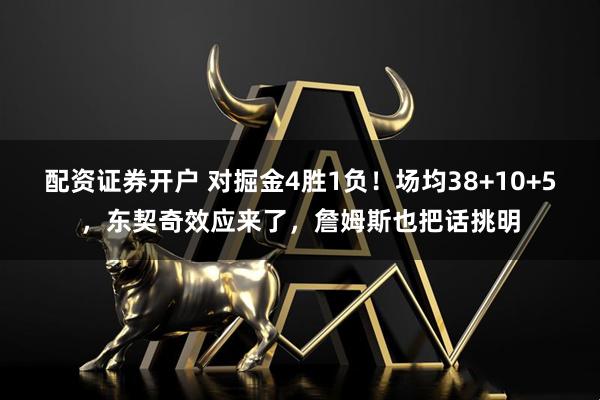 配资证券开户 对掘金4胜1负!场均38+10+5,东契奇效应来了,詹姆斯也把话挑明