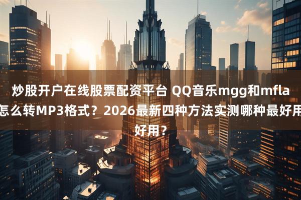 炒股开户在线股票配资平台 QQ音乐mgg和mflac怎么转MP3格式?2026最新四种方法实测哪种最好用?