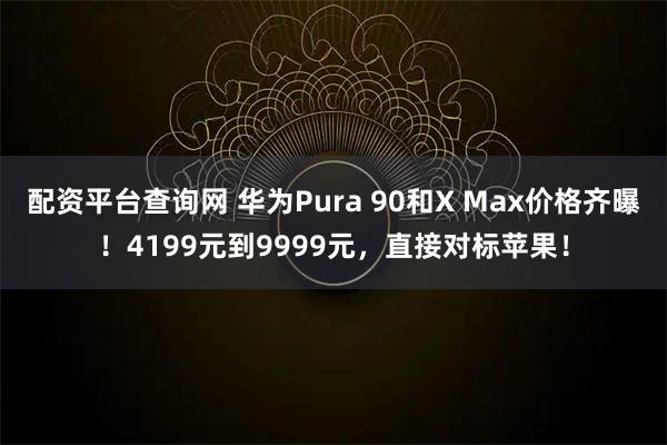 配资平台查询网 华为Pura 90和X Max价格齐曝！4199元到9999元，直接对标苹果！