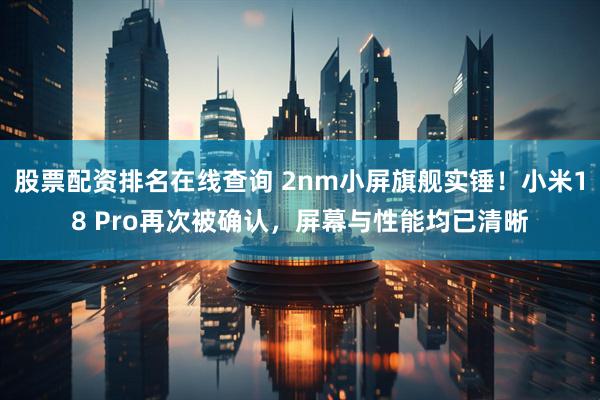 股票配资排名在线查询 2nm小屏旗舰实锤！小米18 Pro再次被确认，屏幕与性能均已清晰