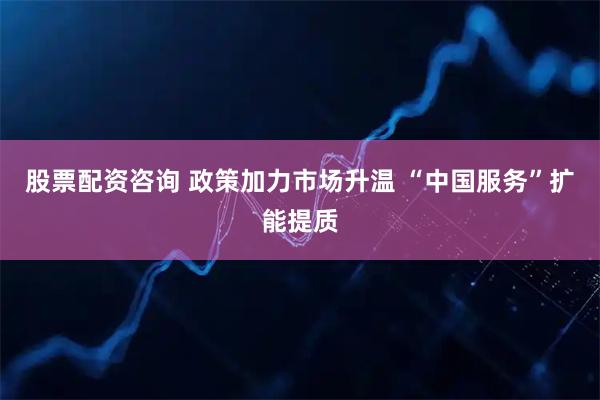 股票配资咨询 政策加力市场升温 “中国服务”扩能提质