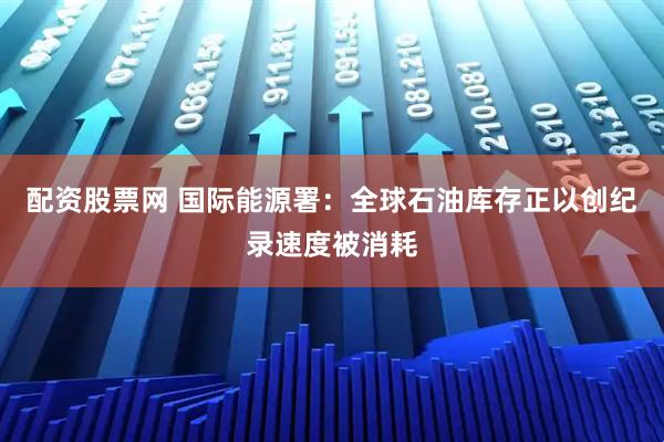 配资股票网 国际能源署：全球石油库存正以创纪录速度被消耗