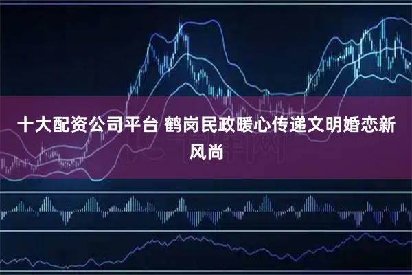 十大配资公司平台 鹤岗民政暖心传递文明婚恋新风尚