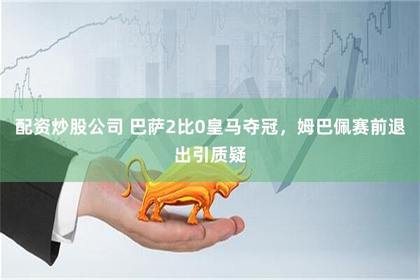 配资炒股公司 巴萨2比0皇马夺冠，姆巴佩赛前退出引质疑