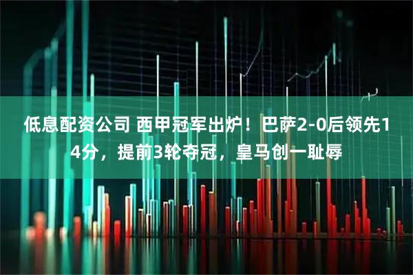 低息配资公司 西甲冠军出炉！巴萨2-0后领先14分，提前3轮夺冠，皇马创一耻辱