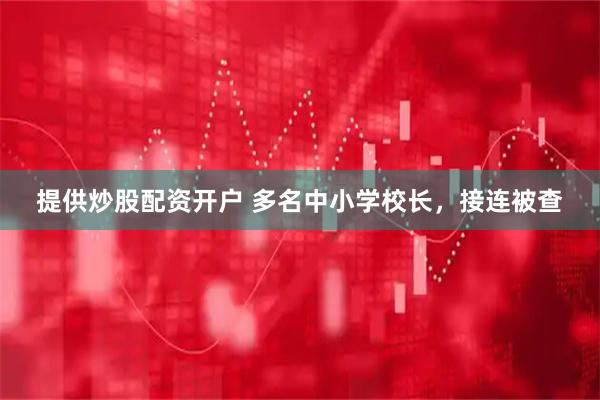 提供炒股配资开户 多名中小学校长，接连被查