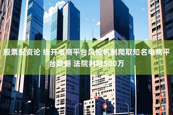 股票配资论 绕开电商平台风控机制爬取知名电商平台数据 法院判赔500万