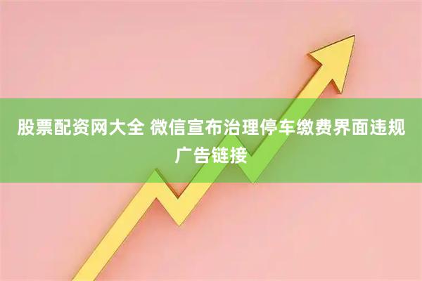 股票配资网大全 微信宣布治理停车缴费界面违规广告链接