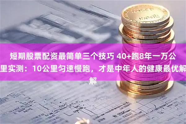 短期股票配资最简单三个技巧 40+跑8年一万公里实测：10公里匀速慢跑，才是中年人的健康最优解