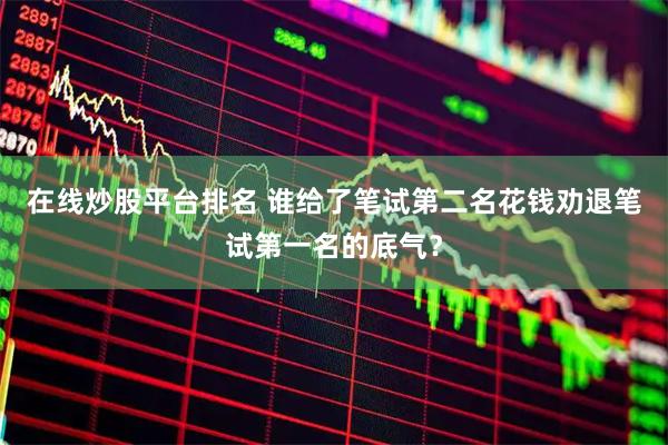 在线炒股平台排名 谁给了笔试第二名花钱劝退笔试第一名的底气？