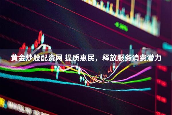 黄金炒股配资网 提质惠民，释放服务消费潜力