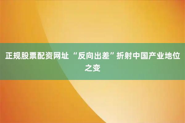 正规股票配资网址 “反向出差”折射中国产业地位之变